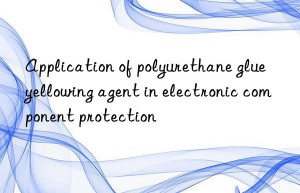 Application of polyurethane glue yellowing agent in electronic component protection