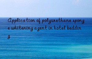 Application of polyurethane sponge whitening agent in hotel bedding