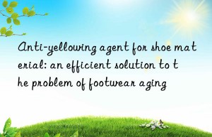 Anti-yellowing agent for shoe material: an efficient solution to the problem of footwear aging