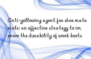 Anti-yellowing agent for shoe materials: an effective strategy to improve the durability of work boots