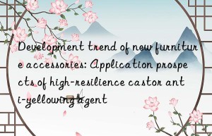 Development trend of new furniture accessories: Application prospects of high-resilience castor anti-yellowing agent