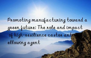 Promoting manufacturing toward a green future: The role and impact of high-resilience castor anti-yellowing agent