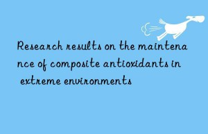 Research results on the maintenance of composite antioxidants in extreme environments