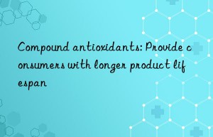 Compound antioxidants: Provide consumers with longer product lifespan