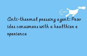 Anti-thermal pressing agent: Provides consumers with a healthier experience