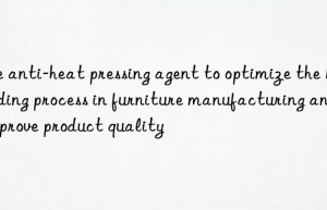 Use anti-heat pressing agent to optimize the bonding process in furniture manufacturing and improve product quality