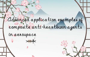 Advanced application examples of composite anti-heartburn agents in aerospace