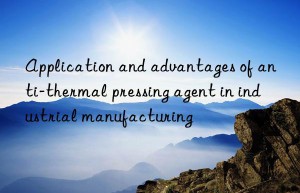 Application and advantages of anti-thermal pressing agent in industrial manufacturing