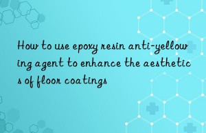 How to use epoxy resin anti-yellowing agent to enhance the aesthetics of floor coatings