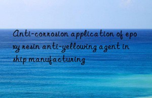 Anti-corrosion application of epoxy resin anti-yellowing agent in ship manufacturing