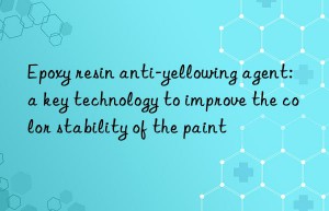 Epoxy resin anti-yellowing agent: a key technology to improve the color stability of the paint