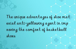 The unique advantages of shoe material anti-yellowing agent in improving the comfort of basketball shoes