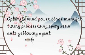 Optimize wind power blade manufacturing process using epoxy resin anti-yellowing agent