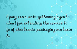 Epoxy resin anti-yellowing agent: ideal for extending the service life of electronic packaging materials