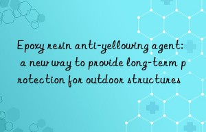 Epoxy resin anti-yellowing agent: a new way to provide long-term protection for outdoor structures