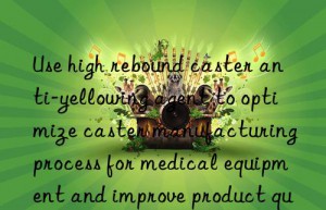 Use high rebound caster anti-yellowing agent to optimize caster manufacturing process for medical equipment and improve product quality