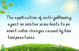 The application of anti-yellowing agent on winter snow boots to prevent color changes caused by low temperatures