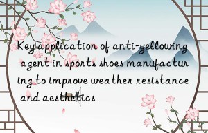 Key application of anti-yellowing agent in sports shoes manufacturing to improve weather resistance and aesthetics