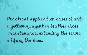 Practical application cases of anti-yellowing agent in leather shoes maintenance, extending the service life of the shoes