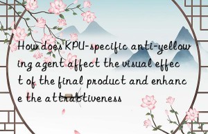 How does KPU-specific anti-yellowing agent affect the visual effect of the final product and enhance the attractiveness