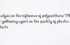 Analysis on the influence of polyurethane TPE anti-yellowing agent on the quality of plastic products