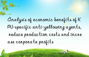 Analysis of economic benefits of KPU-specific anti-yellowing agents, reduce production costs and increase corporate profits