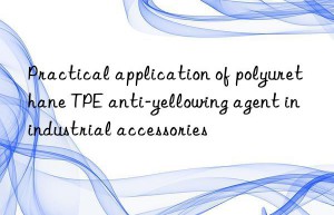 Practical application of polyurethane TPE anti-yellowing agent in industrial accessories