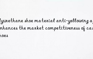 Polyurethane shoe material anti-yellowing agent enhances the market competitiveness of casual shoes