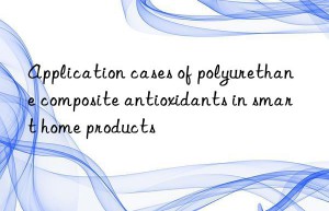 Application cases of polyurethane composite antioxidants in smart home products