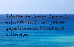 Selection standards and precautions for KPU-specific anti-yellowing agents to ensure the best application effect