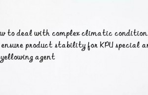 How to deal with complex climatic conditions and ensure product stability for KPU special anti-yellowing agent