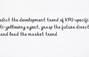 Predict the development trend of KPU-specific anti-yellowing agent, grasp the future direction and lead the market trend