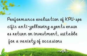 Performance evaluation of KPU-specific anti-yellowing agents ensures return on investment, suitable for a variety of occasions