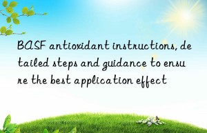 BASF antioxidant instructions, detailed steps and guidance to ensure the best application effect