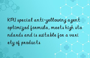 KPU special anti-yellowing agent optimized formula, meets high standards and is suitable for a variety of products