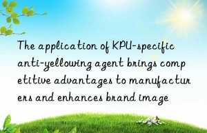 The application of KPU-specific anti-yellowing agent brings competitive advantages to manufacturers and enhances brand image