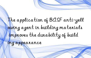 The application of BASF anti-yellowing agent in building materials improves the durability of building appearance