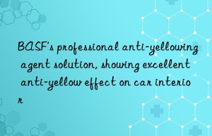 BASF’s professional anti-yellowing agent solution, showing excellent anti-yellow effect on car interior