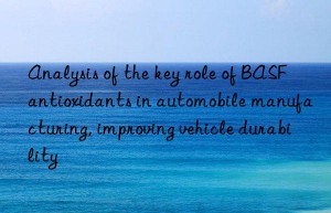 Analysis of the key role of BASF antioxidants in automobile manufacturing, improving vehicle durability