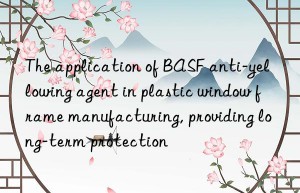 The application of BASF anti-yellowing agent in plastic window frame manufacturing, providing long-term protection