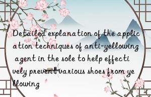 Detailed explanation of the application techniques of anti-yellowing agent in the sole to help effectively prevent various shoes from yellowing