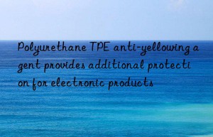 Polyurethane TPE anti-yellowing agent provides additional protection for electronic products