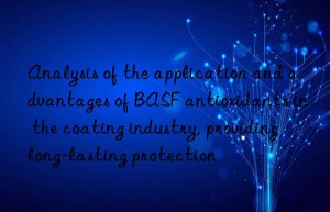 Analysis of the application and advantages of BASF antioxidants in the coating industry, providing long-lasting protection