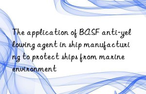 The application of BASF anti-yellowing agent in ship manufacturing to protect ships from marine environment