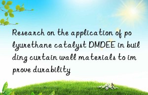 Research on the application of polyurethane catalyst DMDEE in building curtain wall materials to improve durability