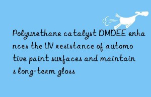 Polyurethane catalyst DMDEE enhances the UV resistance of automotive paint surfaces and maintains long-term gloss