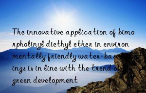 The innovative application of bimorpholinyl diethyl ether in environmentally friendly water-based coatings is in line with the trend of green development