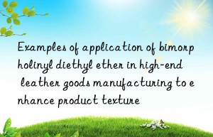 Examples of application of bimorpholinyl diethyl ether in high-end leather goods manufacturing to enhance product texture