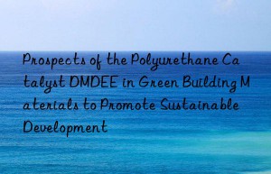 Prospects of the Polyurethane Catalyst DMDEE in Green Building Materials to Promote Sustainable Development