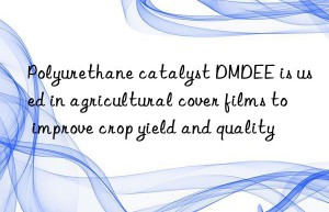 Polyurethane catalyst DMDEE is used in agricultural cover films to improve crop yield and quality